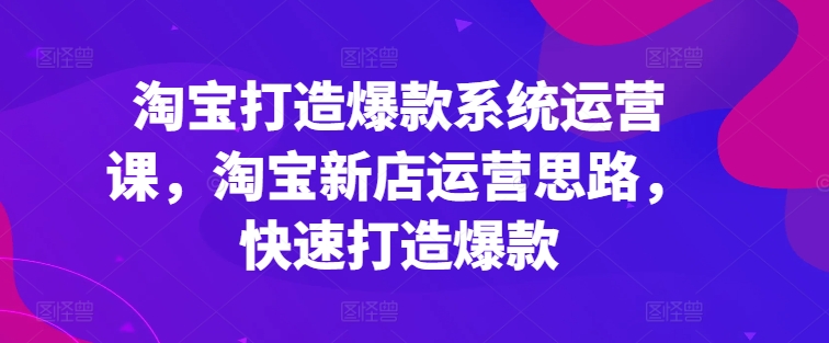 淘宝打造爆款系统运营课，淘宝新店运营思路，快速打造爆款-千木学社