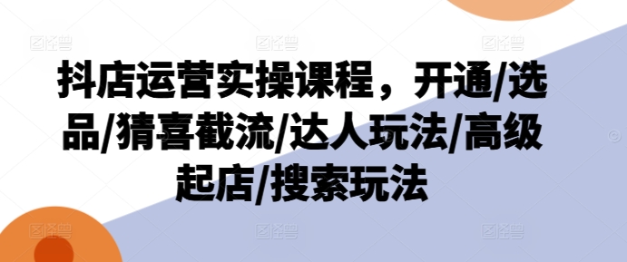 抖店运营实操课程，开通/选品/猜喜截流/达人玩法/高级起店/搜索玩法-千木学社