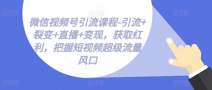 微信视频号引流课程-引流+裂变+直播+变现，获取红利，把握短视频超级流量风口-千木学社