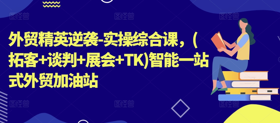 外贸精英逆袭-实操综合课，(拓客+谈判+展会+TK)智能一站式外贸加油站-千木学社