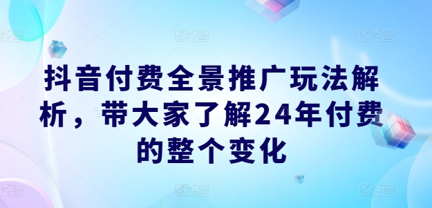 抖音付费全景推广玩法解析，带大家了解24年付费的整个变化-千木学社