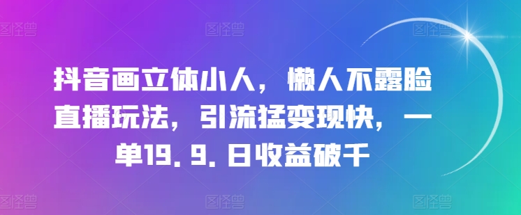 抖音画立体小人，懒人不露脸直播玩法，引流猛变现快，一单19.9.日收益破千【揭秘】-千木学社