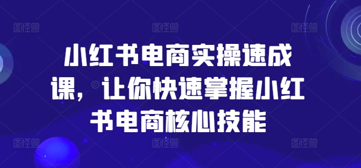 小红书电商实操速成课，让你快速掌握小红书电商核心技能-千木学社