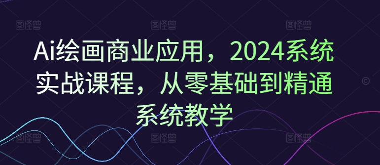 Ai绘画商业应用，2024系统实战课程，从零基础到精通系统教学-千木学社