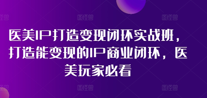 医美IP打造变现闭环实战班，打造能变现的IP商业闭环，医美玩家必看!-千木学社