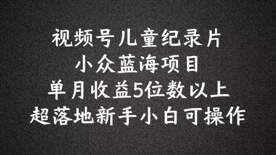 2024蓝海项目视频号儿童纪录片科普，单月收益5位数以上，新手小白可操作【揭秘】-千木学社