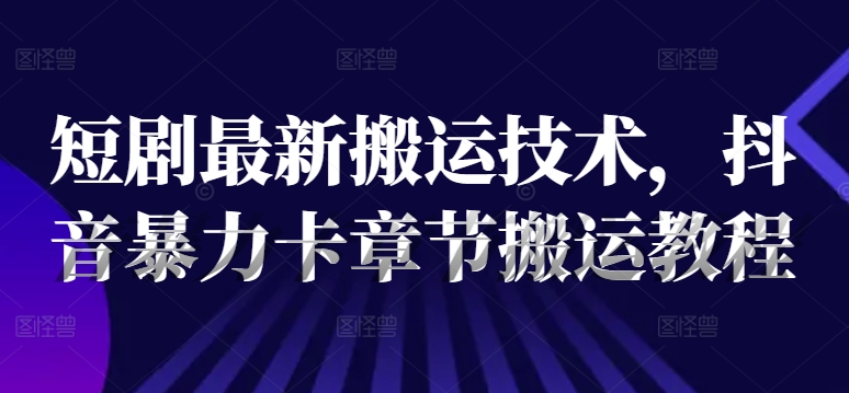 短剧最新搬运技术，抖音暴力卡章节搬运教程-千木学社