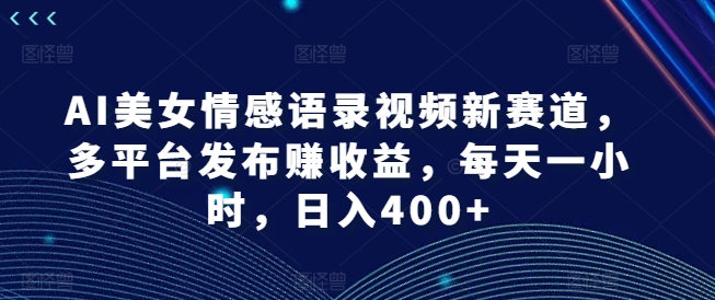 AI美女情感语录视频新赛道，多平台发布赚收益，每天一小时，日入400+【揭秘】-千木学社