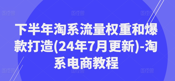 下半年淘系流量权重和爆款打造(24年7月更新)-淘系电商教程-千木学社