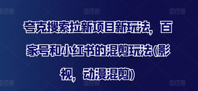 夸克搜索拉新项目新玩法，百家号和小红书的混剪玩法(影视，动漫混剪)-千木学社