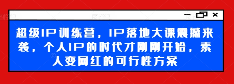 超级IP训练营，IP落地大课震撼来袭，个人IP的时代才刚刚开始，素人变网红的可行性方案-千木学社