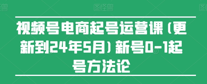 视频号电商起号运营课(更新到24年5月)新号0-1起号方法论-千木学社