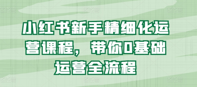 小红书新手精细化运营课程，带你0基础运营全流程-千木学社