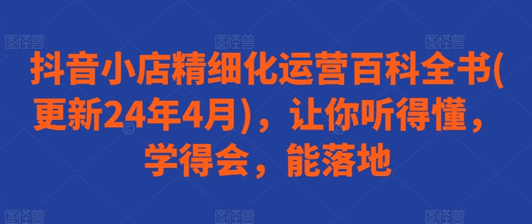 抖音小店精细化运营百科全书(更新24年4月)，让你听得懂，学得会，能落地-千木学社