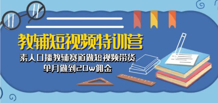 教辅短视频特训营： 素人口播教辅赛道做短视频带货，单月做到20w佣金-千木学社