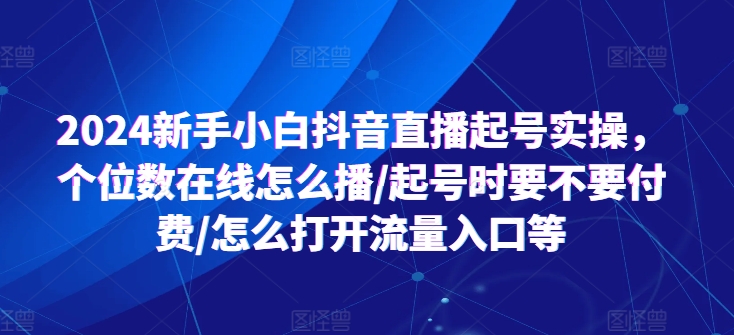 2024新手小白抖音直播起号实操，个位数在线怎么播/起号时要不要付费/怎么打开流量入口等-千木学社