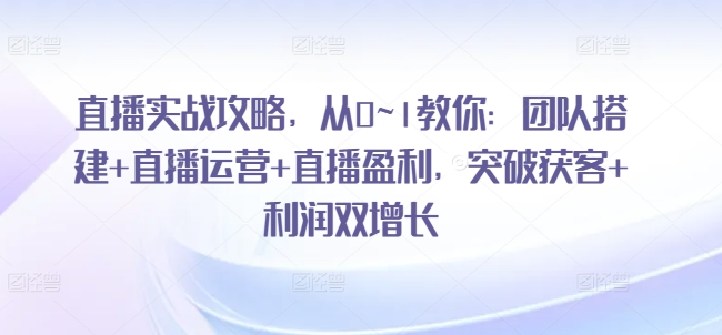 直播实战攻略，​从0~1教你：团队搭建+直播运营+直播盈利，突破获客+利润双增长-千木学社