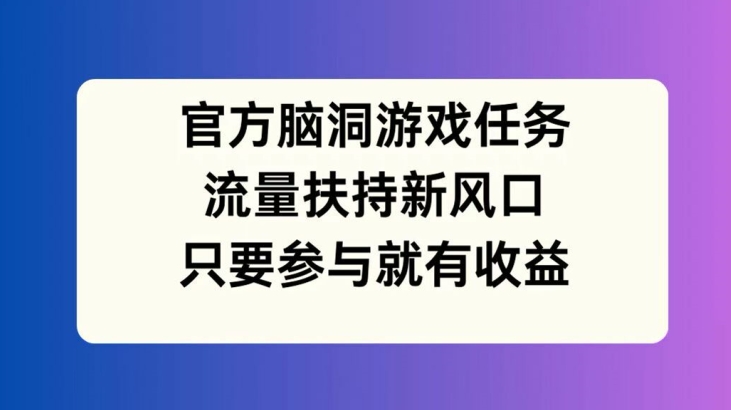 官方脑洞游戏任务，流量扶持新风口，只要参与就有收益【揭秘】-千木学社