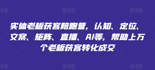 实体老板获客陪跑营，认知、定位、文案、矩阵、直播、AI等，帮助上万个老板获客转化成交-千木学社