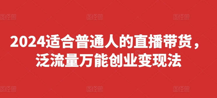 2024适合普通人的直播带货，泛流量万能创业变现法，上手快、落地快、起号快、变现快(更新8月)-千木学社