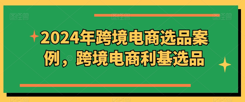 2024年跨境电商选品案例，跨境电商利基选品（更新）-千木学社