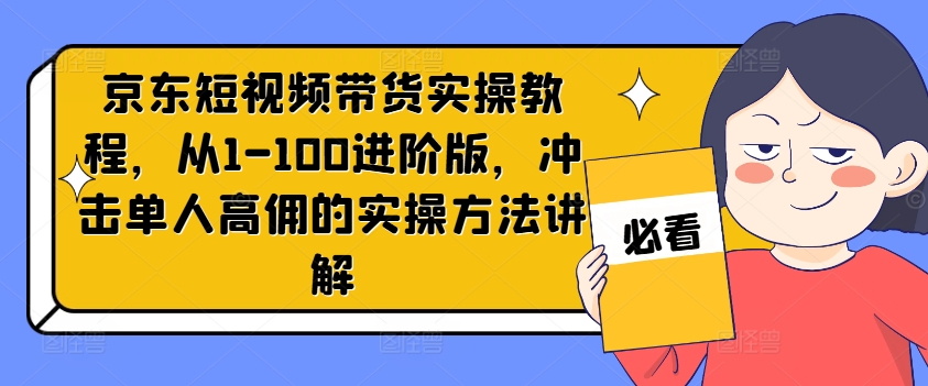 京东短视频带货实操教程，从1-100进阶版，冲击单人高佣的实操方法讲解-千木学社