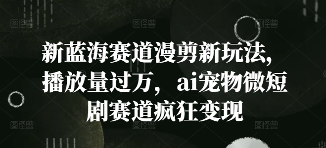 新蓝海赛道漫剪新玩法，播放量过万，ai宠物微短剧赛道疯狂变现【揭秘】-千木学社