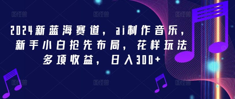 2024新蓝海赛道，ai制作音乐，新手小白抢先布局，花样玩法多项收益，日入300+【揭秘】-千木学社