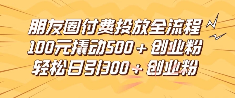 朋友圈高效付费投放全流程，100元撬动500+创业粉，日引流300加精准创业粉【揭秘】-千木学社