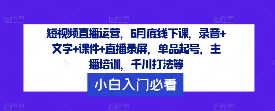 短视频直播运营，6月底线下课，录音+文字+课件+直播录屏，单品起号，主播培训，千川打法等-千木学社