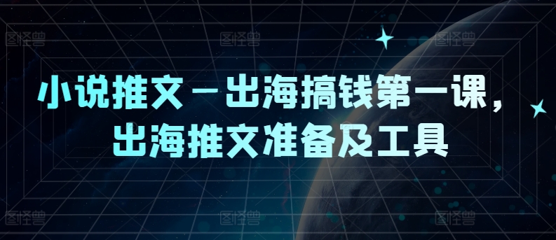 小说推文—出海搞钱第一课，出海推文准备及工具-千木学社