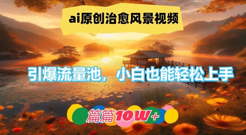 ai原创治愈风景视频，引爆流量池，小白也能轻松上手，篇篇10w+【揭秘】-千木学社