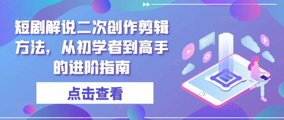 短剧解说二次创作剪辑方法，从初学者到高手的进阶指南-千木学社