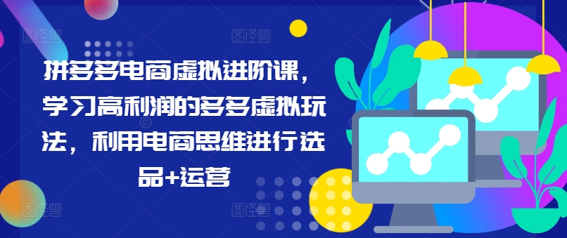 拼多多电商虚拟进阶课，学习高利润的多多虚拟玩法，利用电商思维进行选品+运营-千木学社