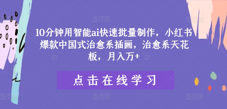 10分钟用智能ai快速批量制作，小红书爆款中国式治愈系插画，治愈系天花板，月入万+【揭秘】-千木学社