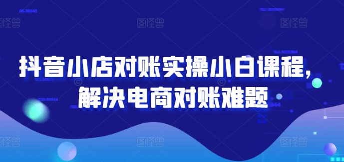 抖音小店对账实操小白课程，解决电商对账难题-千木学社