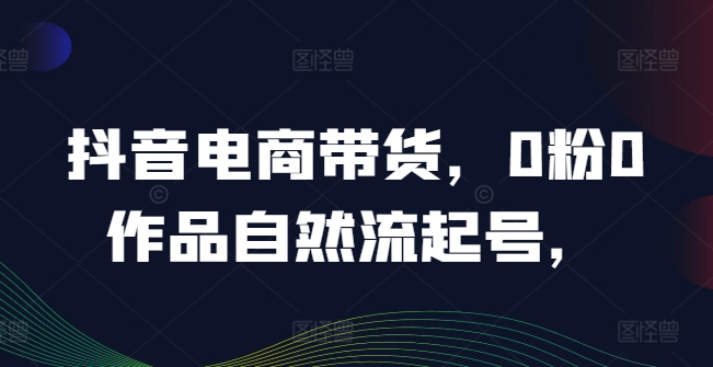 抖音电商带货，0粉0作品自然流起号，热销20多万人的抖音课程的经验分享-千木学社