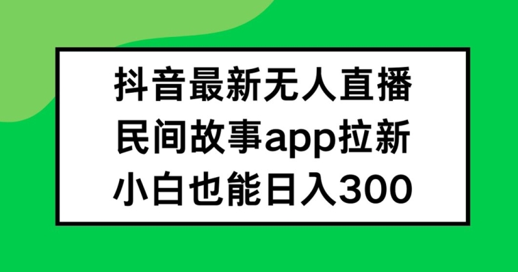 抖音无人直播，民间故事APP拉新，小白也能日入300+【揭秘】-千木学社