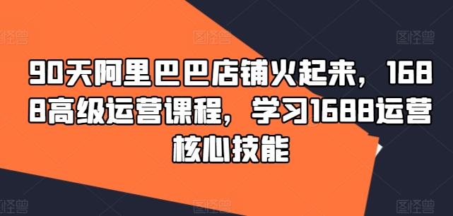 90天阿里巴巴店铺火起来，1688高级运营课程，学习1688运营核心技能-千木学社