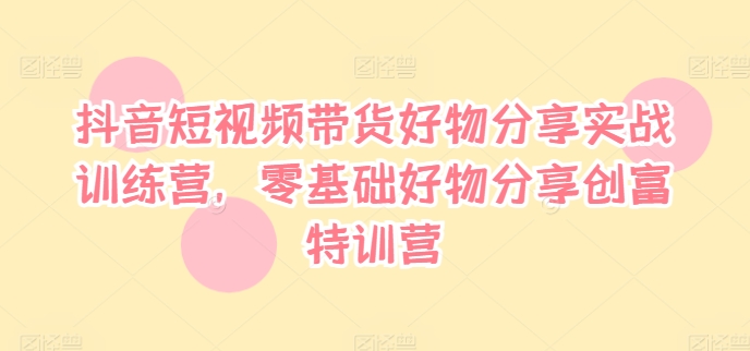 抖音短视频带货好物分享实战训练营，零基础好物分享创富特训营-千木学社