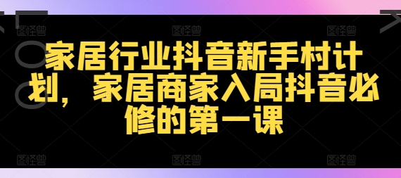 家居行业抖音新手村计划，家居商家入局抖音必修的第一课-千木学社