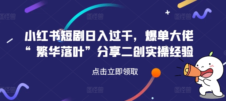 小红书短剧日入过千，爆单大佬“繁华落叶”分享二创实操经验-千木学社