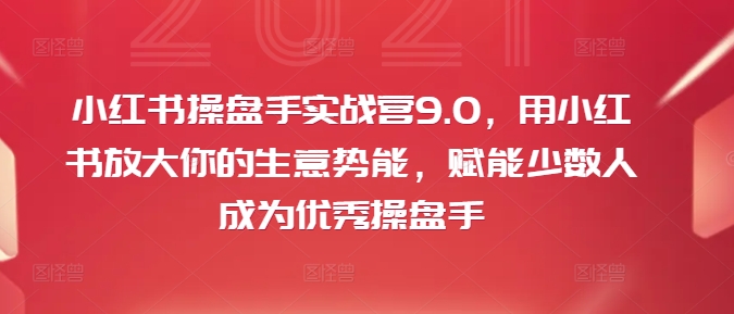 小红书操盘手实战营9.0，用小红书放大你的生意势能，赋能少数人成为优秀操盘手-千木学社