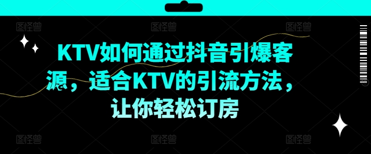 KTV抖音短视频营销，KTV如何通过抖音引爆客源，适合KTV的引流方法，让你轻松订房-千木学社