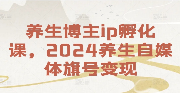 养生博主ip孵化课，2024养生自媒体旗号变现-千木学社