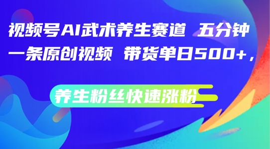 视频号AI武术养生赛道，五分钟一条原创视频，带货单日几张，养生粉丝快速涨粉【揭秘】-千木学社