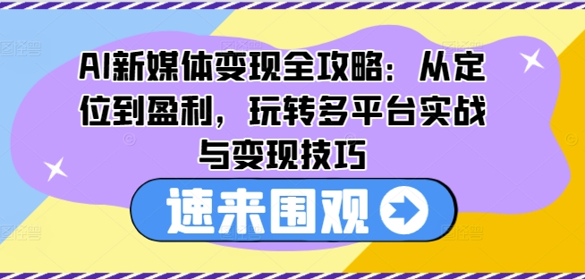 AI新媒体变现全攻略：从定位到盈利，玩转多平台实战与变现技巧-千木学社