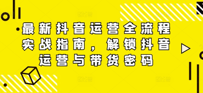 最新抖音运营全流程实战指南，解锁抖音运营与带货密码-千木学社