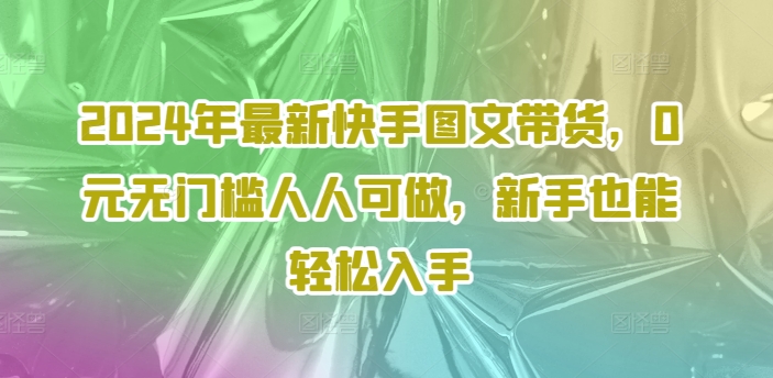 2024年最新快手图文带货，0元无门槛人人可做，新手也能轻松入手-千木学社