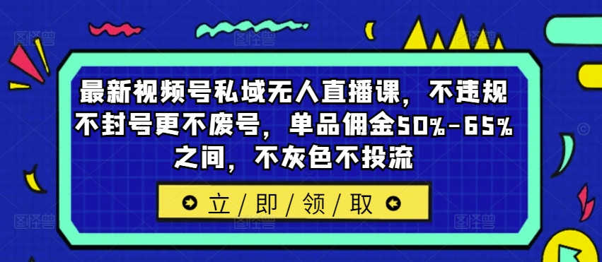 最新视频号私域无人直播课，不违规不封号更不废号，单品佣金50%-65%之间，不灰色不投流-千木学社